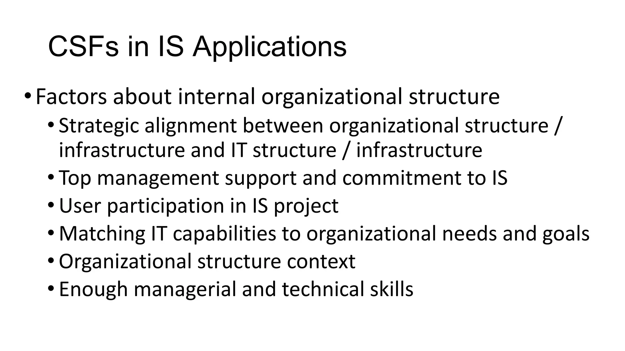 CSFs in IS Applications
•Factors about internal organizational structure
• Strategic alignment between organizational structure /
infrastructure and IT structure / infrastructure
• Top management support and commitment to IS
• User participation in IS project
• Matching IT capabilities to organizational needs and goals
• Organizational structure context
• Enough managerial and technical skills
 