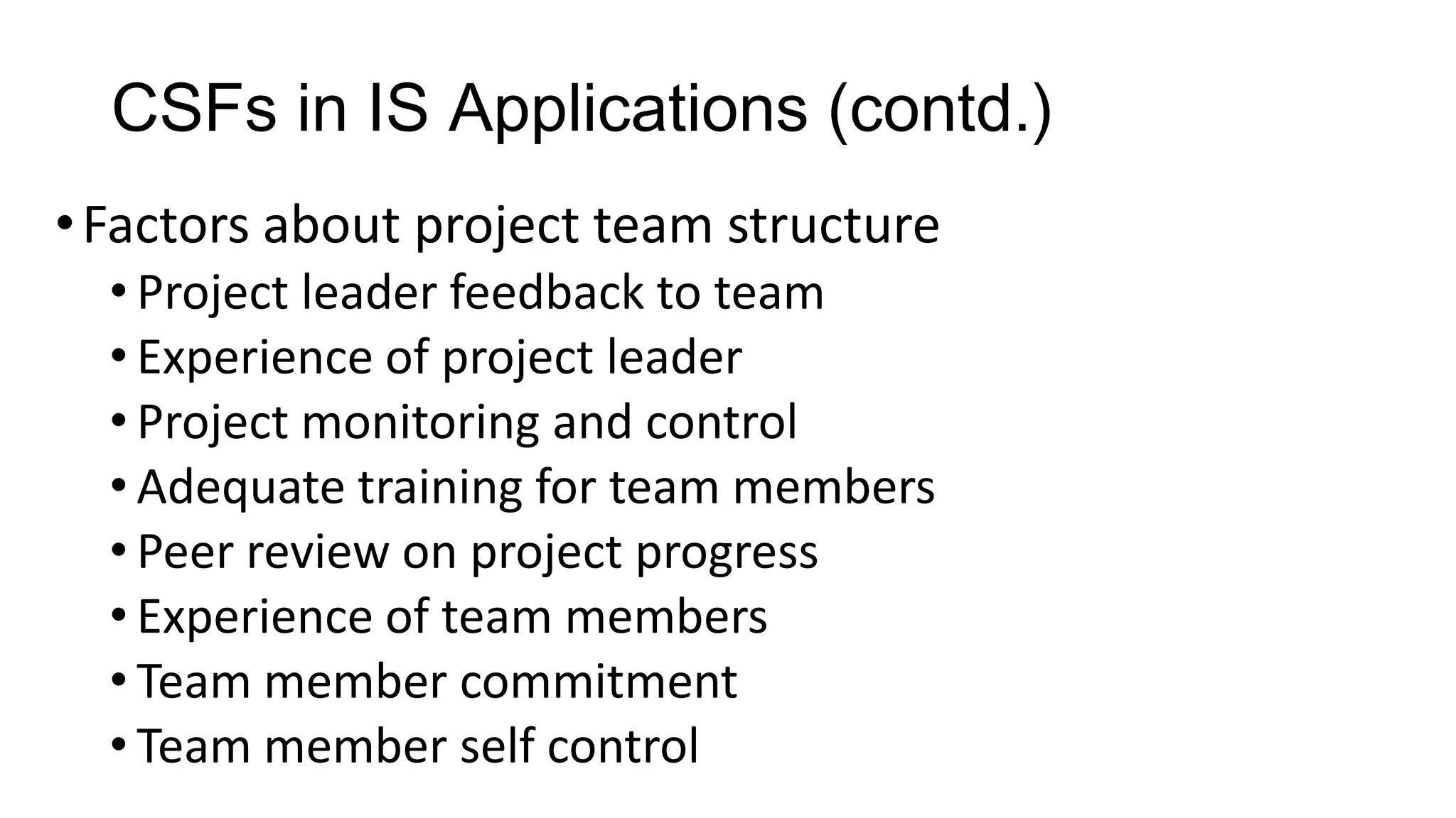 CSFs in IS Applications (contd.)
•Factors about project team structure
• Project leader feedback to team
• Experience of project leader
• Project monitoring and control
• Adequate training for team members
• Peer review on project progress
• Experience of team members
• Team member commitment
• Team member self control
 