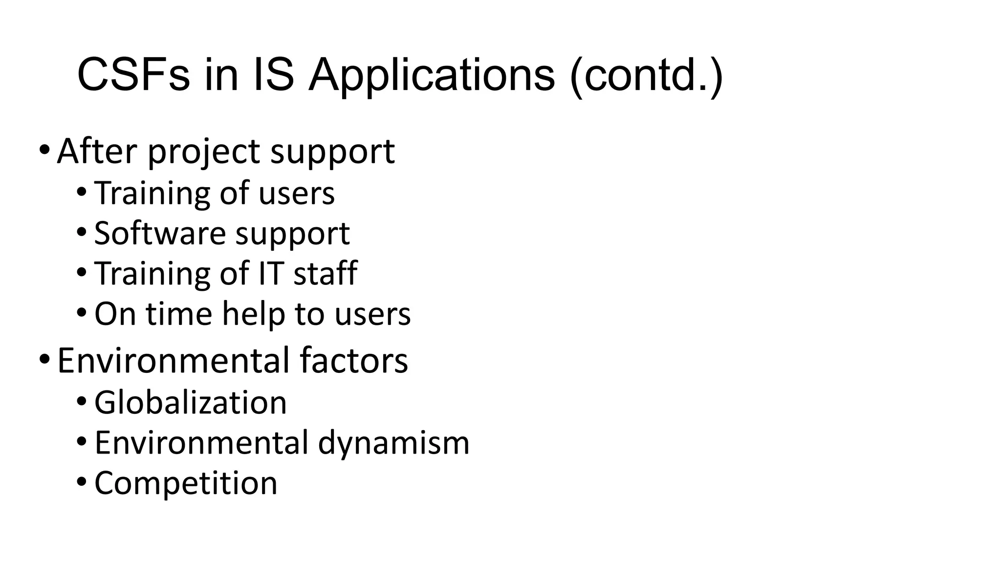 CSFs in IS Applications (contd.)
•After project support
• Training of users
• Software support
• Training of IT staff
• On time help to users
•Environmental factors
• Globalization
• Environmental dynamism
• Competition
 