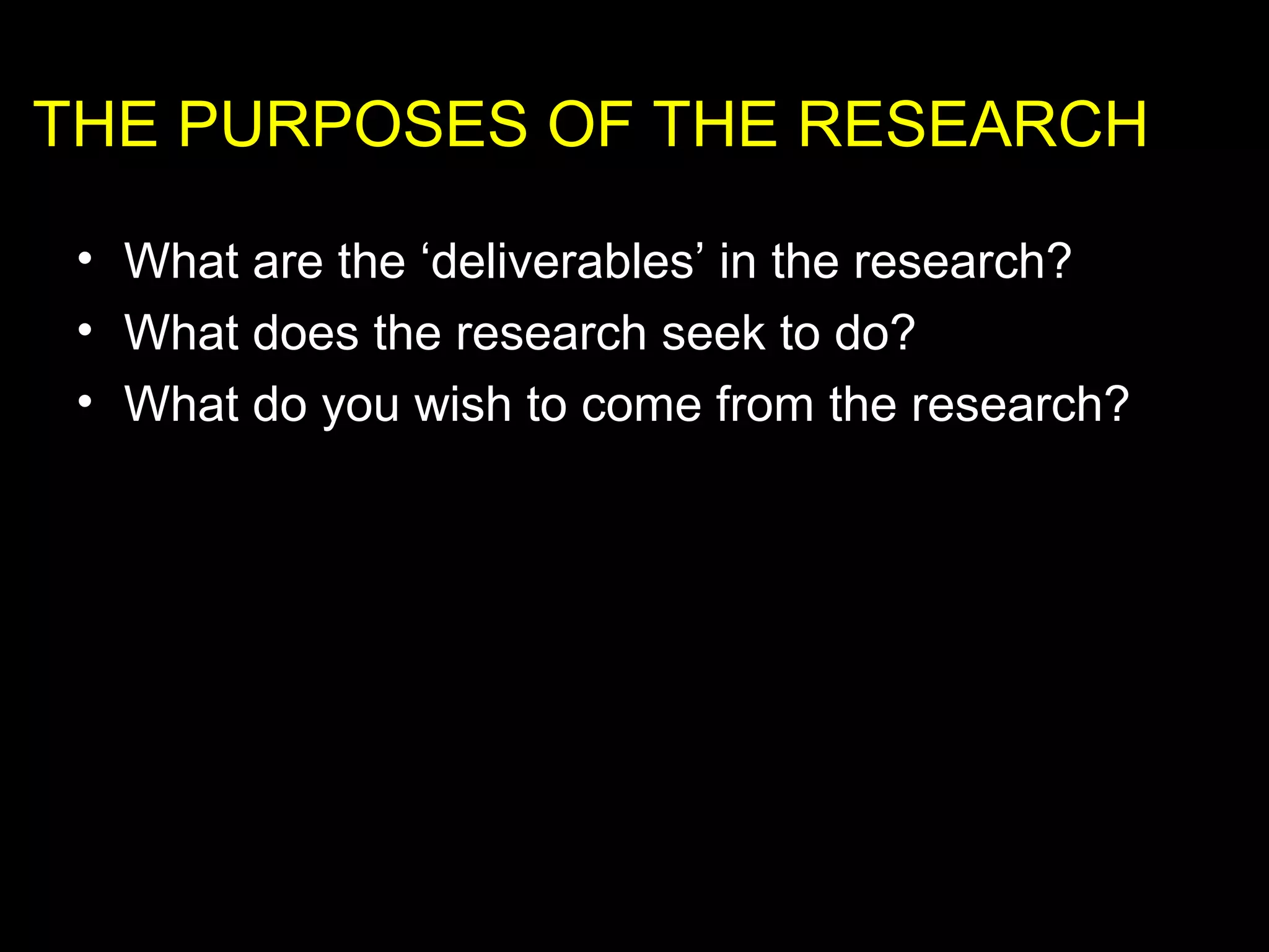 • What are the ‘deliverables’ in the research?
• What does the research seek to do?
• What do you wish to come from the research?
THE PURPOSES OF THE RESEARCH
 