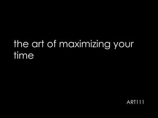 the art of maximizing your
time
ART111
 