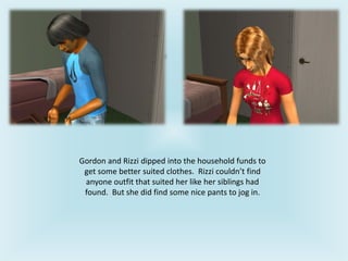 Gordon and Rizzi dipped into the household funds to
get some better suited clothes. Rizzi couldn’t find
anyone outfit that suited her like her siblings had
found. But she did find some nice pants to jog in.
 