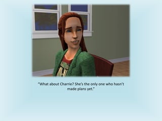 “What about Charrie? She’s the only one who hasn’t
made plans yet.”
 