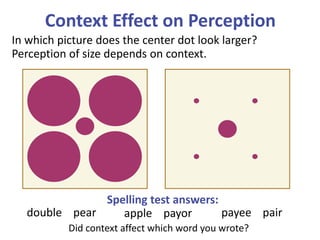 Context Effect on Perception
Spelling test answers:
In which picture does the center dot look larger?
Perception of size depends on context.
Did context affect which word you wrote?
apple payor payee pairdouble pear
 