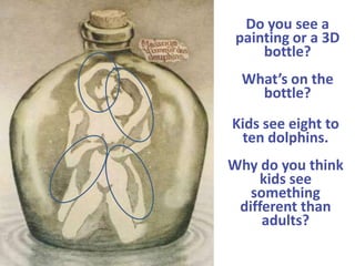Do you see a
painting or a 3D
bottle?
What’s on the
bottle?
Kids see eight to
ten dolphins.
Why do you think
kids see
something
different than
adults?
 