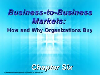 Business-to-BusinessBusiness-to-Business
Markets:Markets:
How and Why Organizations BuyHow and Why Organizations Buy
Chapter SixChapter Six© 2012 Pearson Education, Inc. publishing as Prentice-Hall.
 