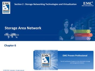 © 2009 EMC Corporation. All rights reserved.
EMC Proven Professional
The #1 Certification Program in the information storage
and management industry
Storage Area Network
Chapter 6
Section 2 : Storage Networking Technologies and Virtualization
 