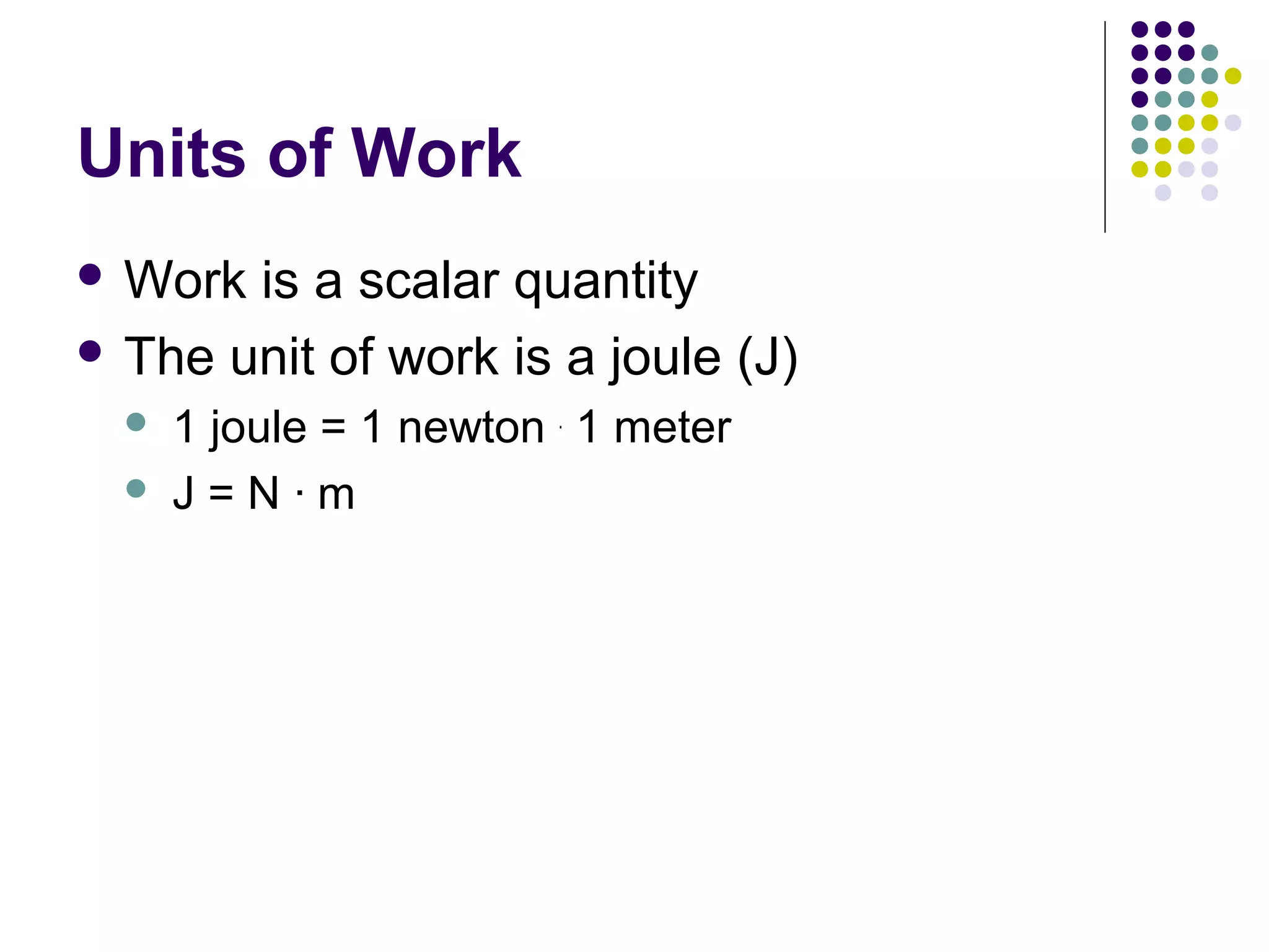 Units of Work
 Work

is a scalar quantity
 The unit of work is a joule (J)



1 joule = 1 newton . 1 meter
J=N·m

 