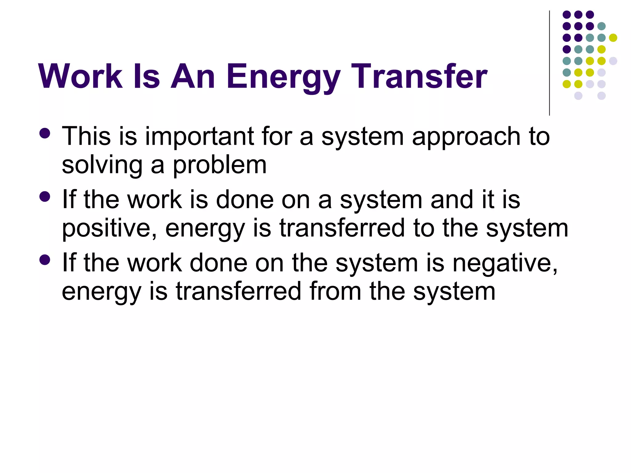 Work Is An Energy Transfer
 This

is important for a system approach to
solving a problem
 If the work is done on a system and it is
positive, energy is transferred to the system
 If the work done on the system is negative,
energy is transferred from the system

 