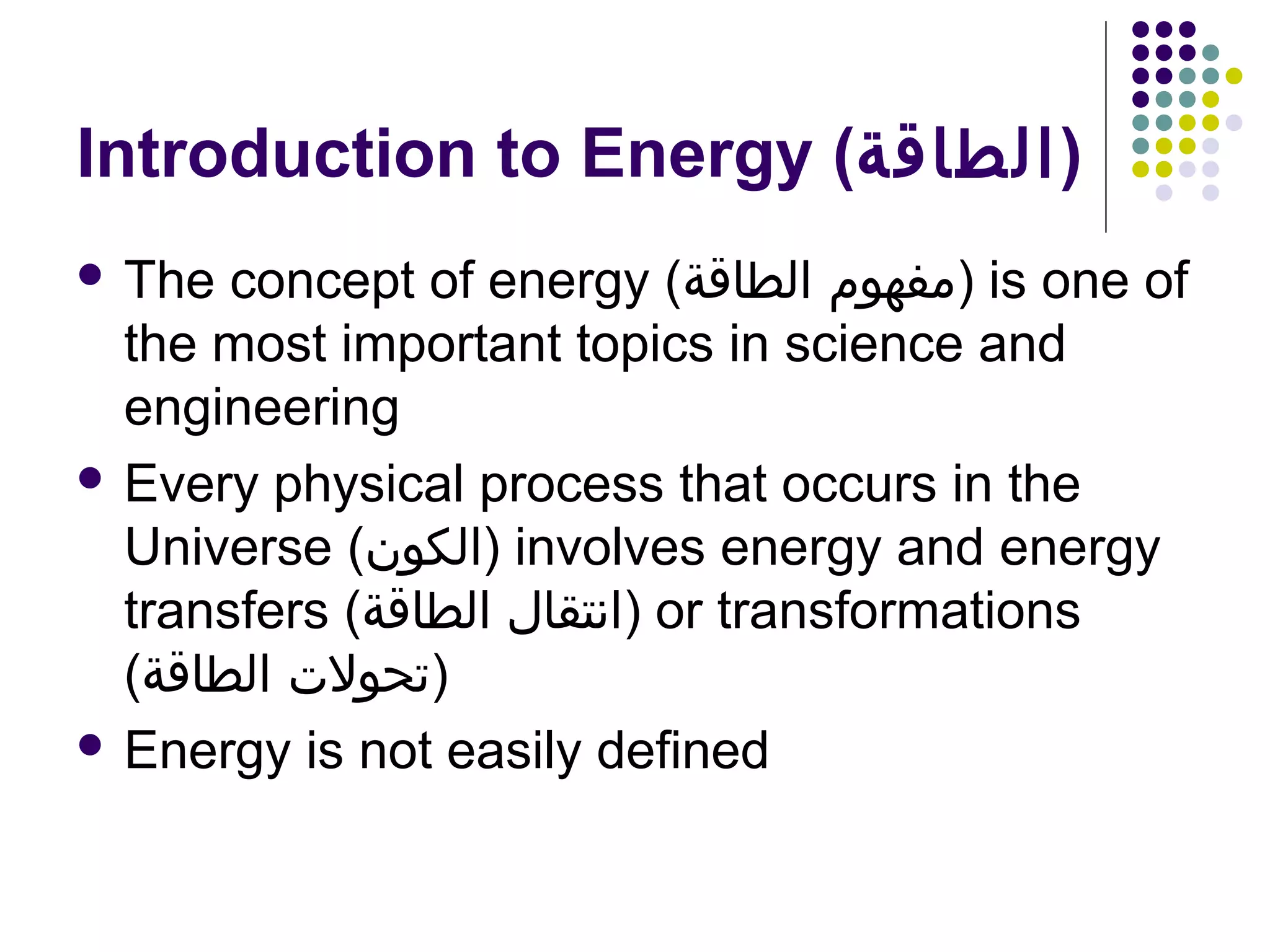Introduction to Energy (‫)الطاقة‬
concept of energy (‫ )مفهوم الطاقة‬is one of
the most important topics in science and
engineering
 Every physical process that occurs in the
Universe (‫ )الكون‬involves energy and energy
transfers (‫ )انتقال الطاقة‬or transformations
(‫)تحولت الطاقة‬
 Energy is not easily defined
 The

 