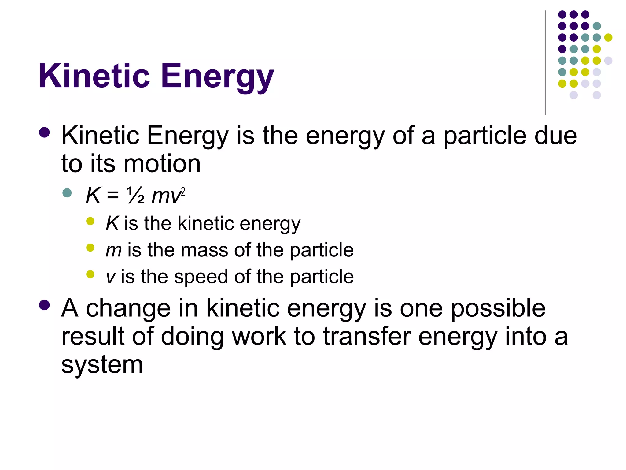 Kinetic Energy
 Kinetic

Energy is the energy of a particle due
to its motion


K = ½ mv2




A

K is the kinetic energy
m is the mass of the particle
v is the speed of the particle

change in kinetic energy is one possible
result of doing work to transfer energy into a
system

 