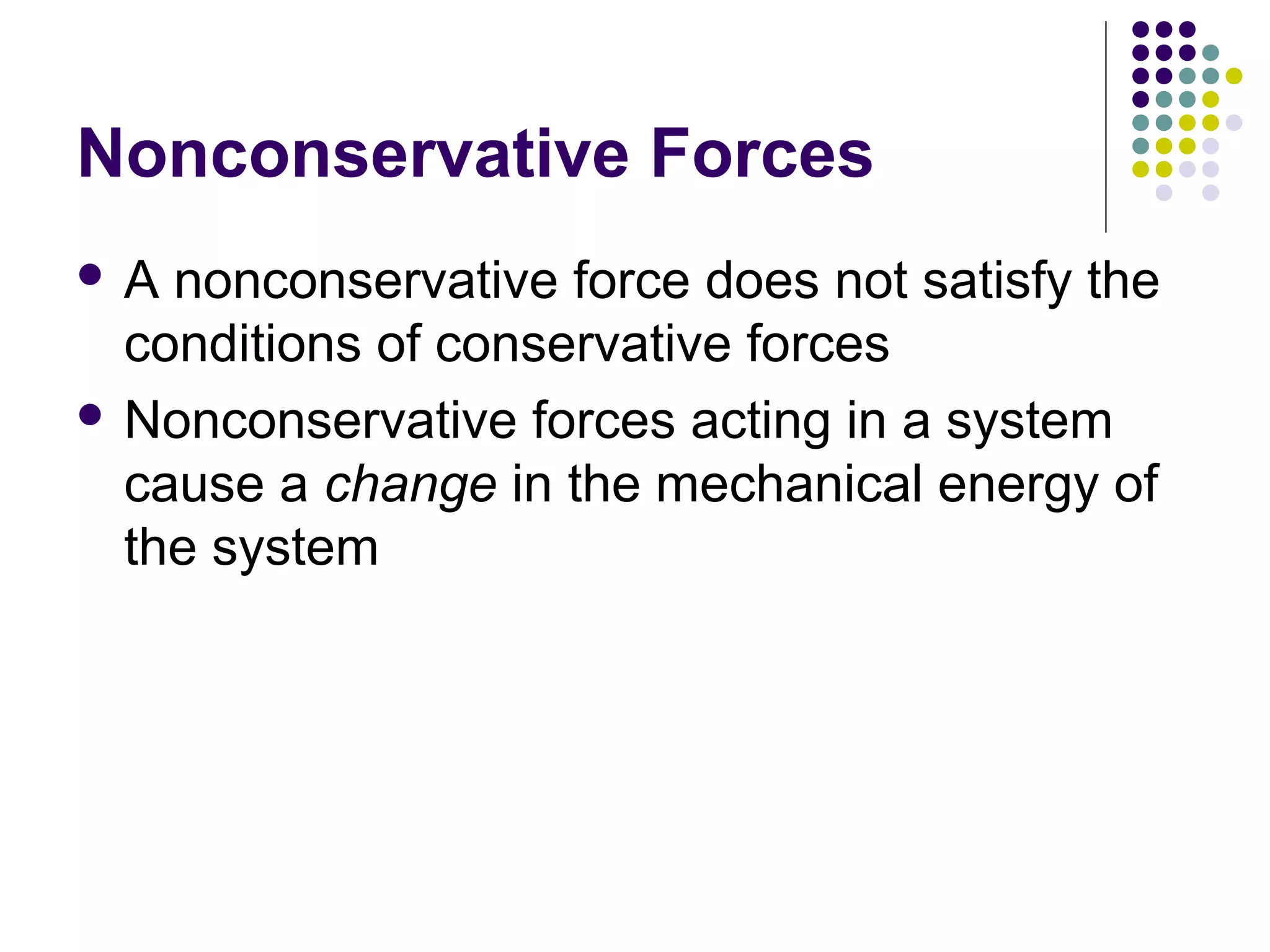Nonconservative Forces
A

nonconservative force does not satisfy the
conditions of conservative forces
 Nonconservative forces acting in a system
cause a change in the mechanical energy of
the system

 