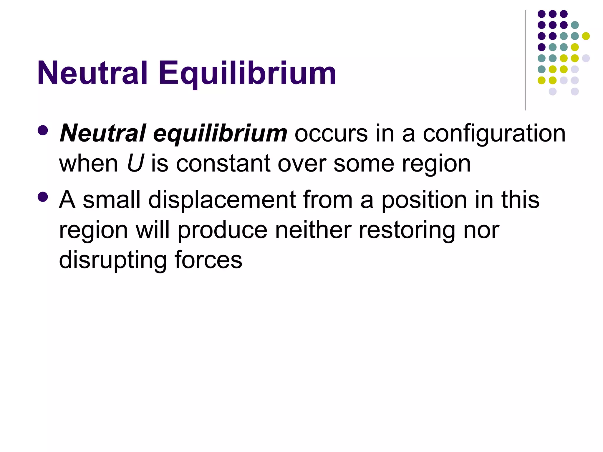 Neutral Equilibrium
 Neutral

equilibrium occurs in a configuration
when U is constant over some region
 A small displacement from a position in this
region will produce neither restoring nor
disrupting forces

 