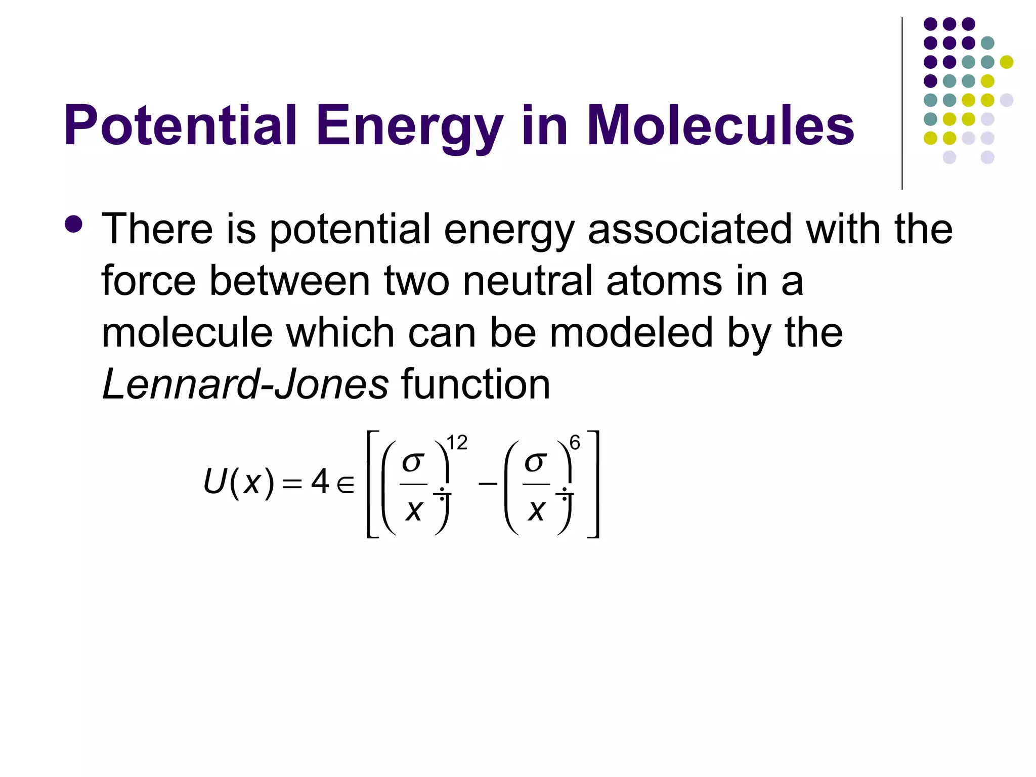 Potential Energy in Molecules
 There

is potential energy associated with the
force between two neutral atoms in a
molecule which can be modeled by the
Lennard-Jones function
 σ 12  σ 6 
U ( x ) = 4 ∈  ÷ −  ÷ 
x 
 x 



 