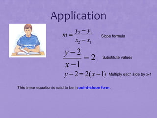 Application
y2 − y1
m=
x2 − x1

y−2
=2
x −1

Slope formula

Substitute values

y − 2 = 2( x − 1)

Multiply each side by x-1

This linear equation is said to be in point-slope form.

 