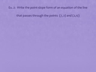 Ex. 2: Write the point-slope form of an equation of the line
that passes through the points (7, 2) and (2,12)

 