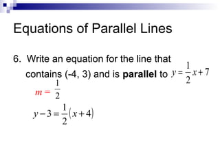 Equations of Parallel Lines
6. Write an equation for the line that

1
contains (-4, 3) and is parallel to y = x + 7
2
1
m= 2

1
y − 3 = ( x + 4)
2

 
