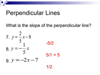 Perpendicular Lines
What is the slope of the perpendicular line?

2
7. y = x − 8
5
1
8. y = − x
5
9. y = −2 x − 7

-5/2
5/1 = 5
1/2

 