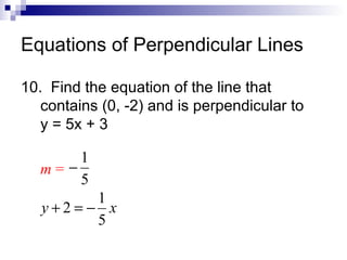 Equations of Perpendicular Lines
10. Find the equation of the line that
contains (0, -2) and is perpendicular to
y = 5x + 3

1
m=−
5

1
y+2=− x
5

 