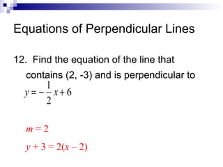 Equations of Perpendicular Lines
12. Find the equation of the line that
contains (2, -3) and is perpendicular to

1
y = − x+ 6
2
m=2

y + 3 = 2(x – 2)

 