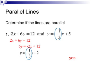 Parallel Lines
Determine if the lines are parallel

1
1. 2 x + 6 y = 12 and y = − x + 5
3
2x + 6y = 12
6y = -2x + 12
1
y = − x+2
3

yes

 