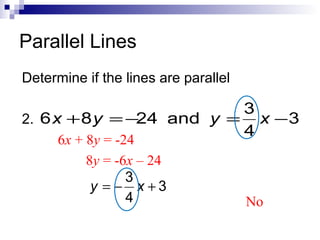 Parallel Lines
Determine if the lines are parallel

3
2. 6 x + 8 y = −24 and y = x − 3
4
6x + 8y = -24
8y = -6x – 24
3
y = − x +3
4

No

 