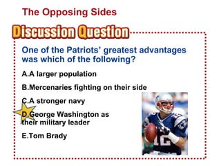 The Opposing Sides

One of the Patriots’ greatest advantages
was which of the following?
A.A larger population
B.Mercenaries fighting on their side
C.A stronger navy
D.George Washington as
their military leader
E.Tom Brady

 