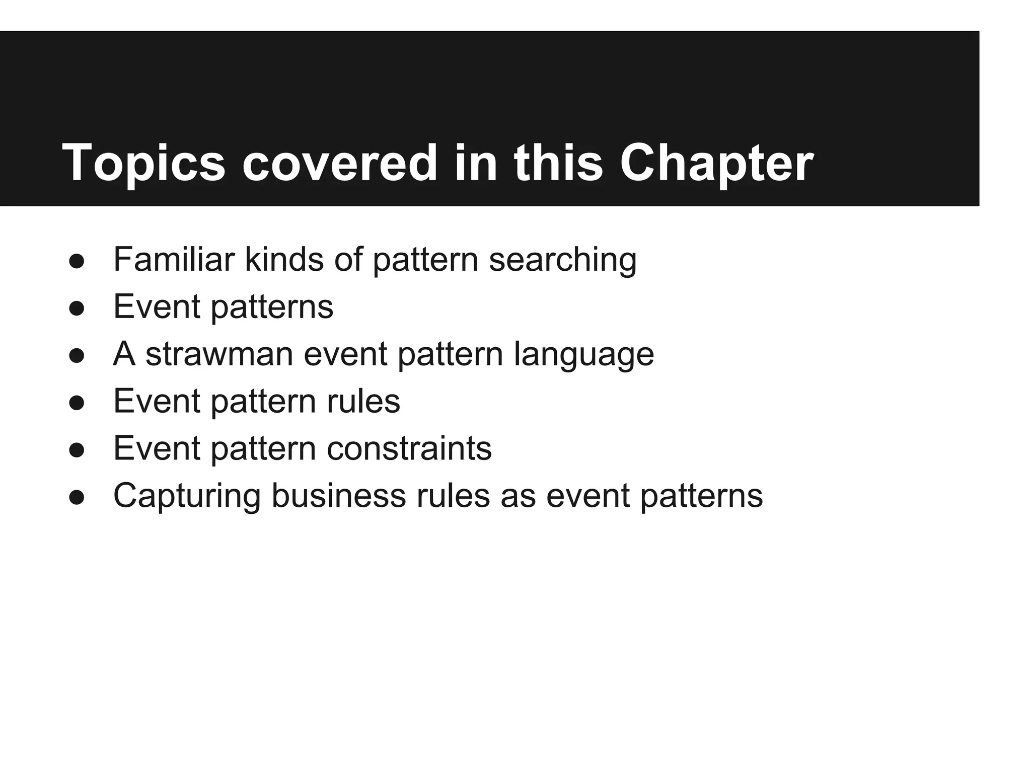 Topics covered in this Chapter
●
●
●
●
●
●

Familiar kinds of pattern searching
Event patterns
A strawman event pattern language
Event pattern rules
Event pattern constraints
Capturing business rules as event patterns

 
