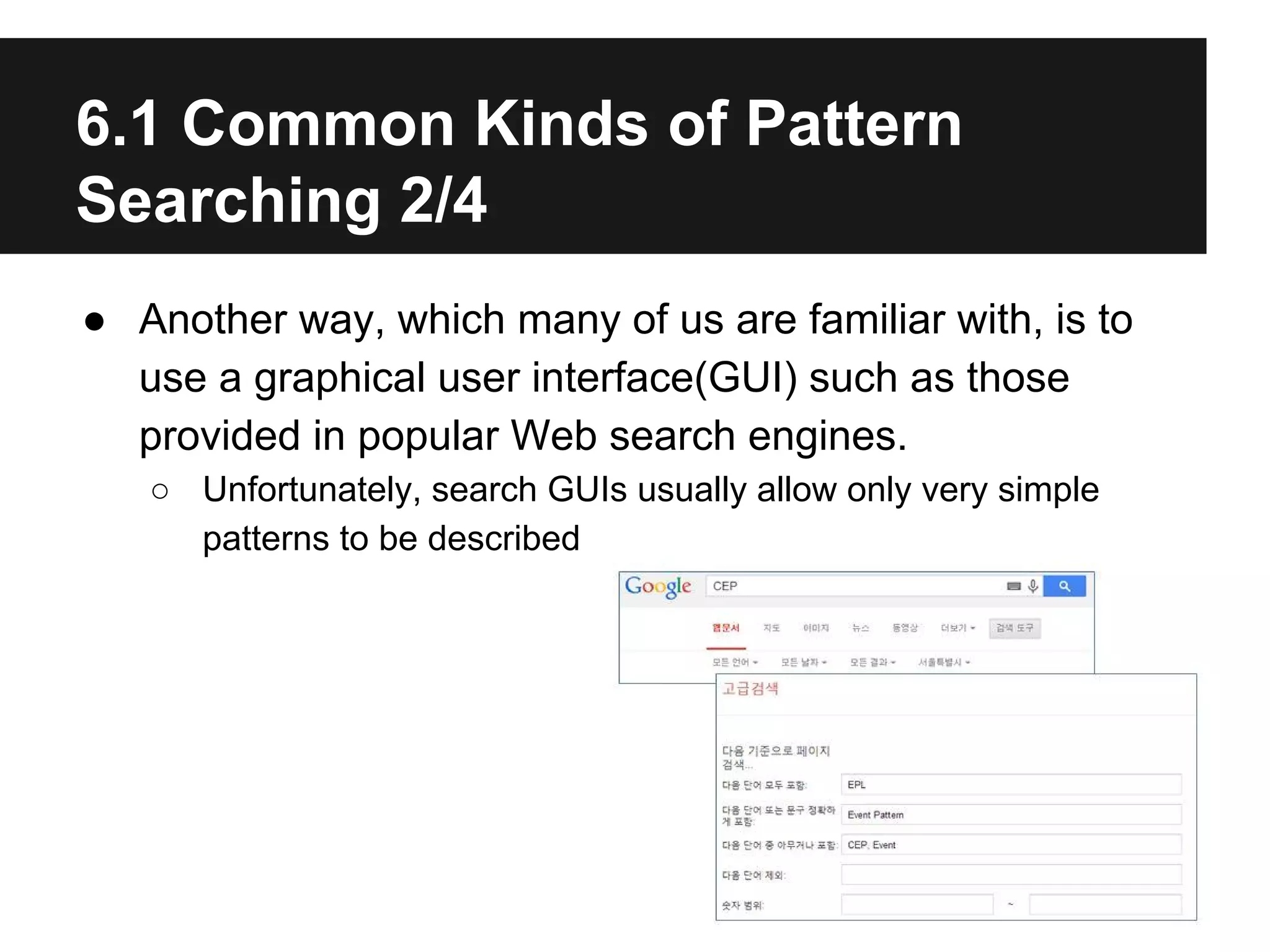 6.1 Common Kinds of Pattern
Searching 2/4
● Another way, which many of us are familiar with, is to
use a graphical user interface(GUI) such as those
provided in popular Web search engines.
○ Unfortunately, search GUIs usually allow only very simple
patterns to be described

 
