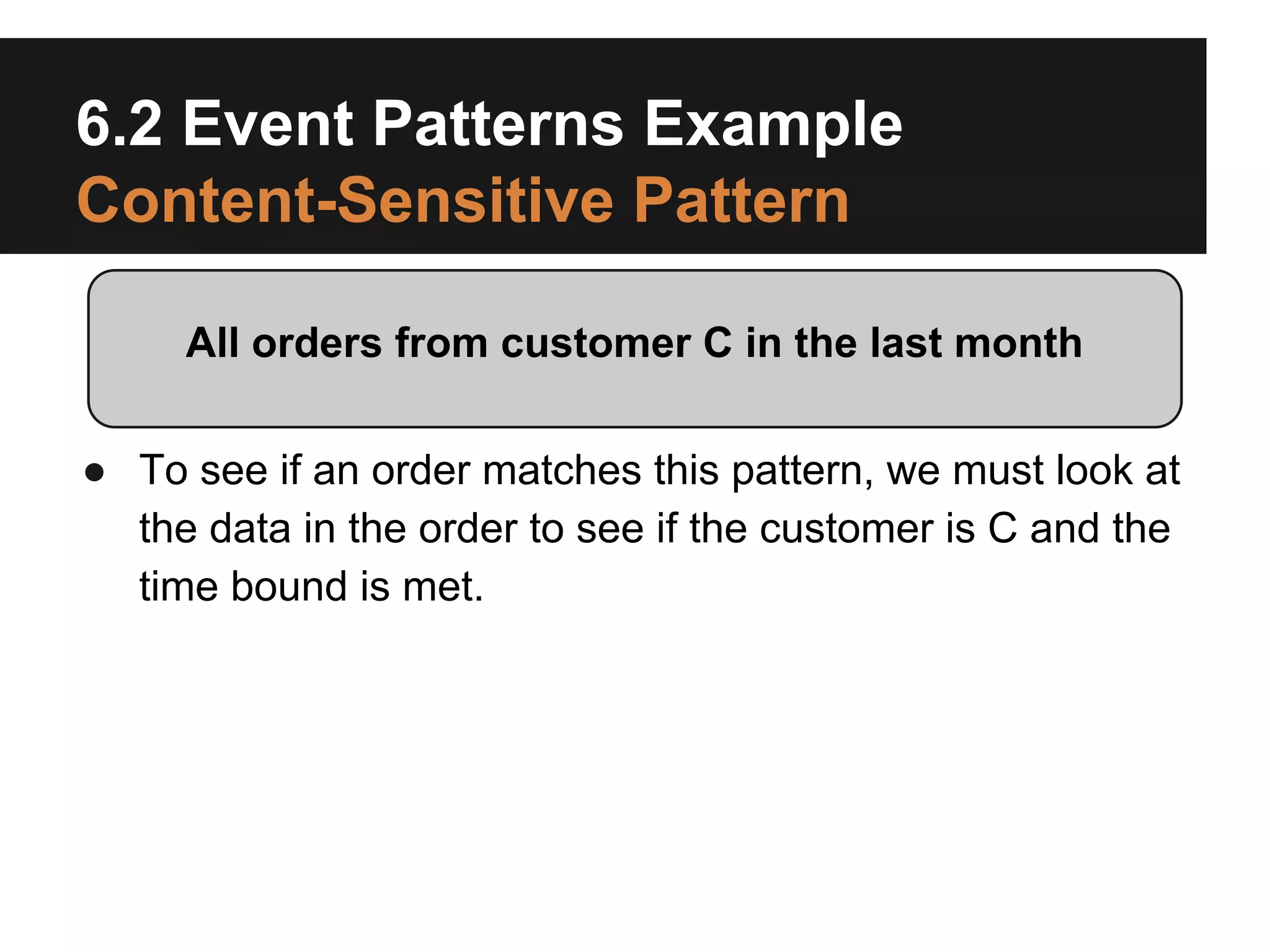 6.2 Event Patterns Example
Content-Sensitive Pattern
All orders from customer C in the last month
● To see if an order matches this pattern, we must look at
the data in the order to see if the customer is C and the
time bound is met.

 
