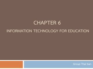 CHAPTER 6
INFORMATION TECHNOLOGY FOR EDUCATION

Group Thai ban

 
