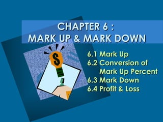 CHAPTER 6 :
MARK UP & MARK DOWN
6.1 Mark Up
6.2 Conversion of
Mark Up Percent
6.3 Mark Down
6.4 Profit & Loss

 