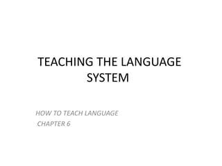 TEACHING THE LANGUAGE
SYSTEM
HOW TO TEACH LANGUAGE
CHAPTER 6
 