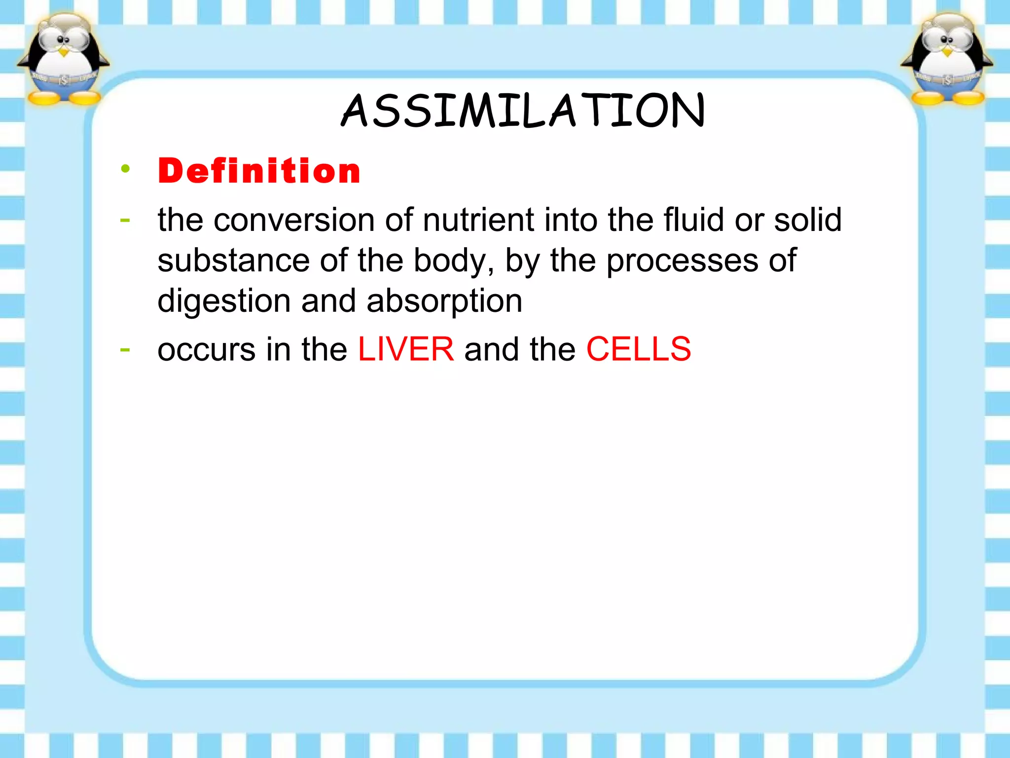 ASSIMILATION
• Definition
- the conversion of nutrient into the fluid or solid
substance of the body, by the processes of
digestion and absorption
- occurs in the LIVER and the CELLS
 