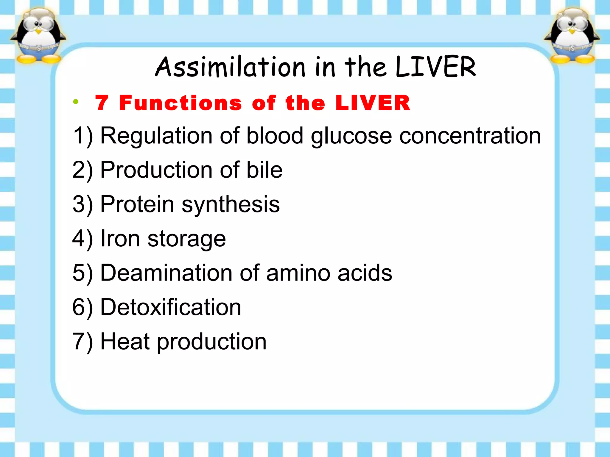 Assimilation in the LIVER
• 7 Functions of the LIVER
1) Regulation of blood glucose concentration
2) Production of bile
3) Protein synthesis
4) Iron storage
5) Deamination of amino acids
6) Detoxification
7) Heat production
 
