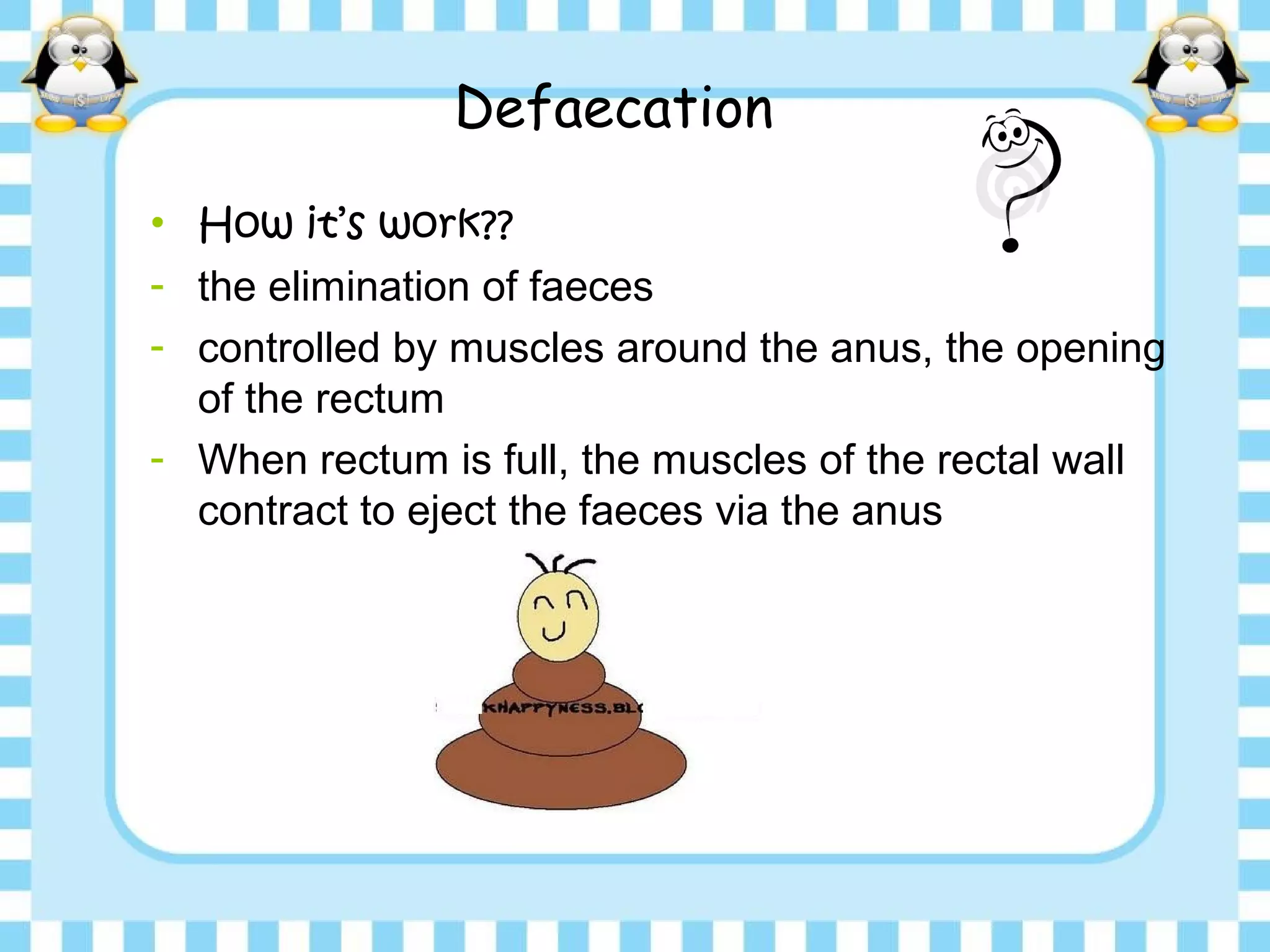 Defaecation
• How it’s work??
- the elimination of faeces
- controlled by muscles around the anus, the opening
of the rectum
- When rectum is full, the muscles of the rectal wall
contract to eject the faeces via the anus
 