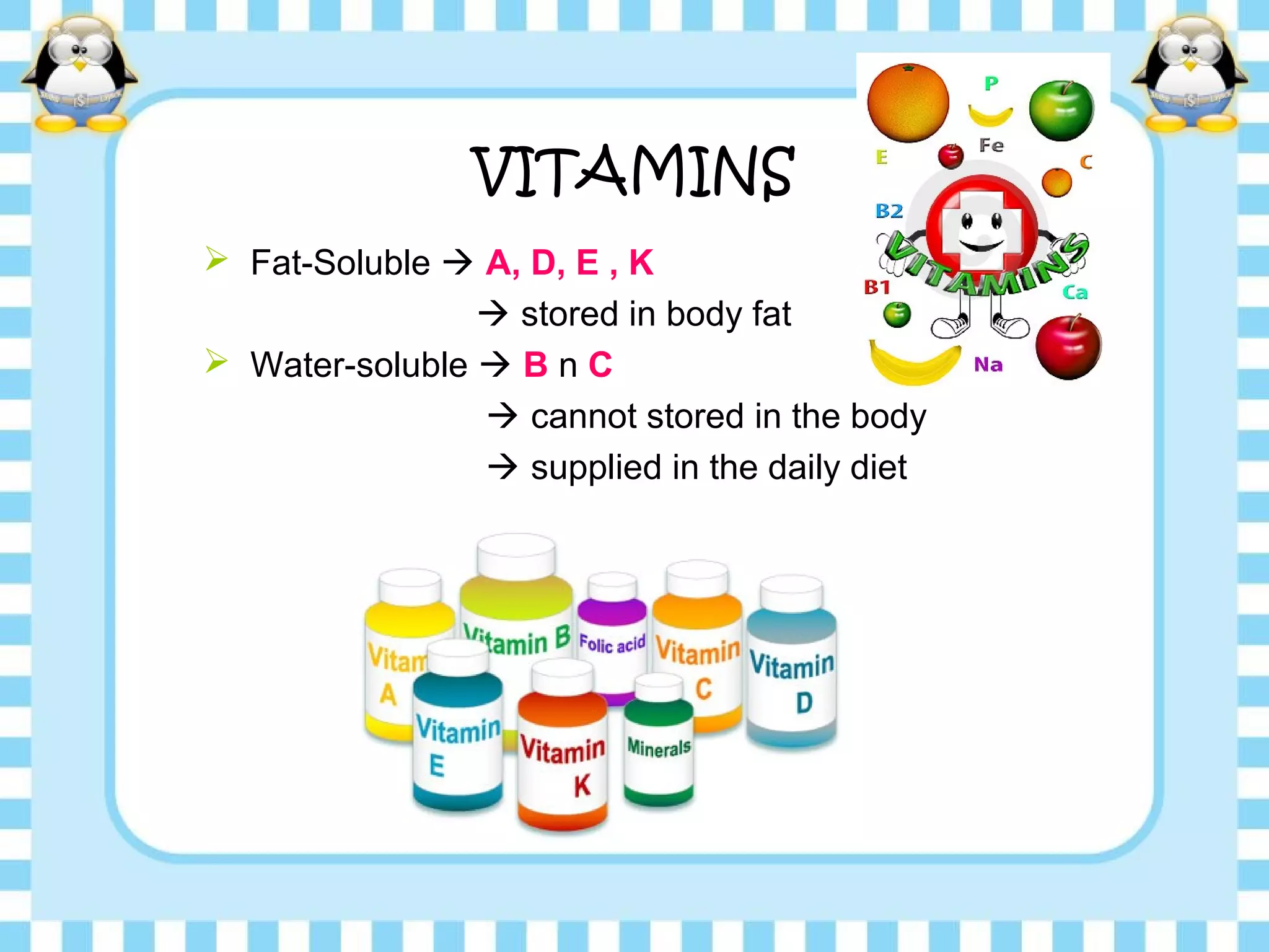 VITAMINS
 Fat-Soluble  A, D, E , K
 stored in body fat
 Water-soluble  B n C
 cannot stored in the body
 supplied in the daily diet
 