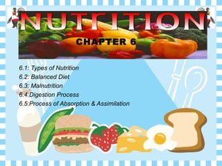 6.1: Types of Nutrition
6.2: Balanced Diet
6.3: Malnutrition
6.4:Digestion Process
6.5:Process of Absorption & Assimilation
CHAPTER 6
 