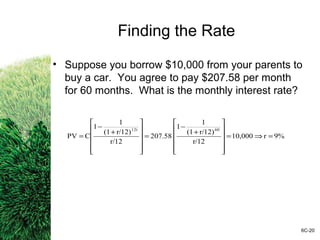 Finding the Rate
• Suppose you borrow $10,000 from your parents to
buy a car. You agree to pay $207.58 per month
for 60 months. What is the monthly interest rate?
6C-20
9%r10,000
r/12
r/12)(1
1
1
207.58
r/12
r/12)(1
1
1
CPV
6012t
=⇒=












+
−
=












+
−
=
 