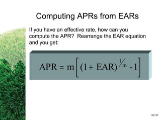 Computing APRs from EARs
If you have an effective rate, how can you
compute the APR? Rearrange the EAR equation
and you get:



 += 1-EAR)(1mAPR m
1
6C-37
 
