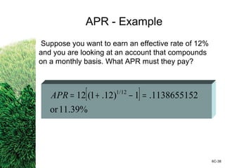 APR - Example
Suppose you want to earn an effective rate of 12%
and you are looking at an account that compounds
on a monthly basis. What APR must they pay?
[ ]
11.39%or
8655152113.1)12.1(12 12/1
=−+=APR
6C-38
 