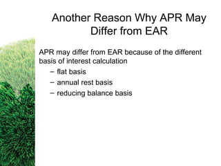 APR may differ from EAR because of the different
basis of interest calculation
– flat basis
– annual rest basis
– reducing balance basis
Another Reason Why APR May
Differ from EAR
 