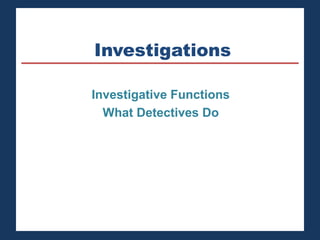 Investigations 
Investigative Functions 
What Detectives Do 
 