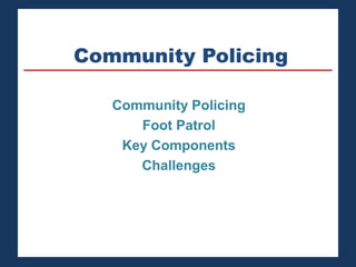 Community Policing 
Community Policing 
Foot Patrol 
Key Components 
Challenges 
 