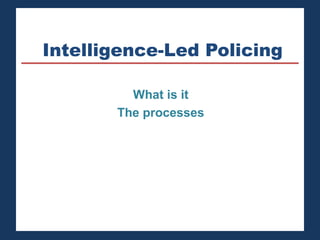 Intelligence-Led Policing 
What is it 
The processes 
 