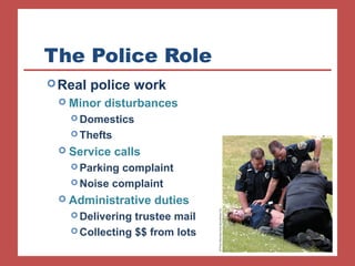 The Police Role 
Real police work 
 Minor disturbances 
Domestics 
Thefts 
 Service calls 
Parking complaint 
Noise complaint 
 Administrative duties 
Delivering trustee mail 
Collecting $$ from lots 
 