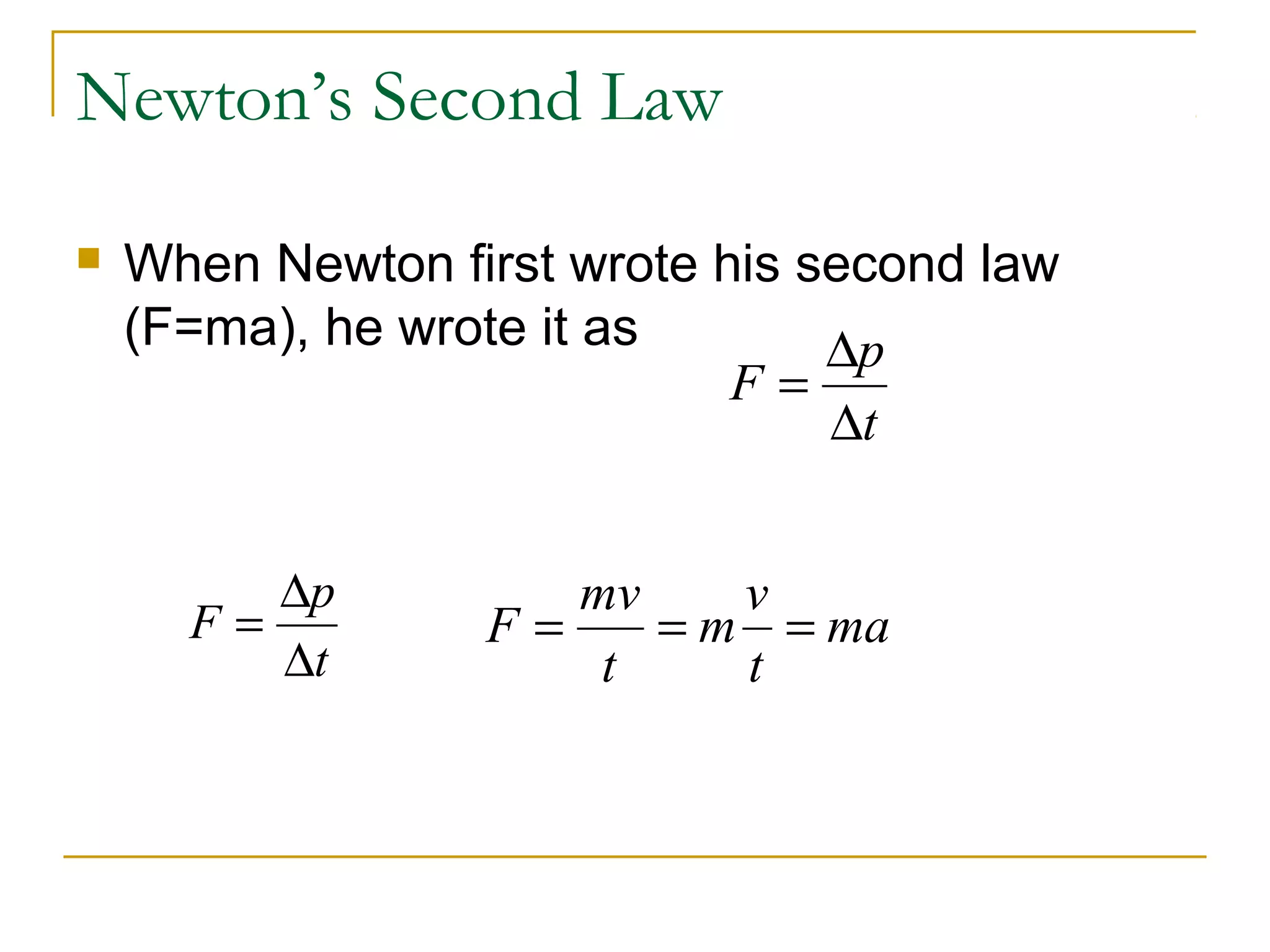 Newton’s Second Law 
 When Newton first wrote his second law 
(F=ma), he wrote it as 
F p 
= D 
D 
t 
F p 
= D 
D 
t 
F mv 
t 
mv 
t 
= = = ma 
 