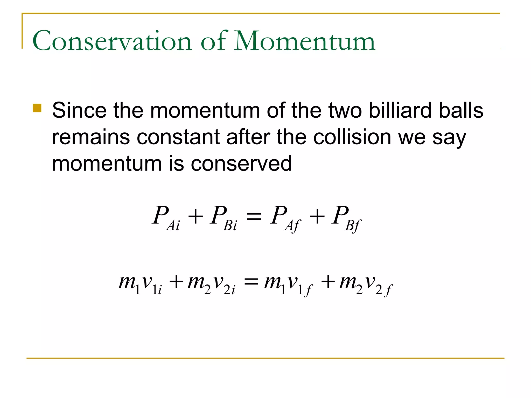 Conservation of Momentum 
 Since the momentum of the two billiard balls 
remains constant after the collision we say 
momentum is conserved 
P P P P Ai Bi Af Bf + = + 
m1v1i m2v2i m1v1 f m2v2 f + = + 
 