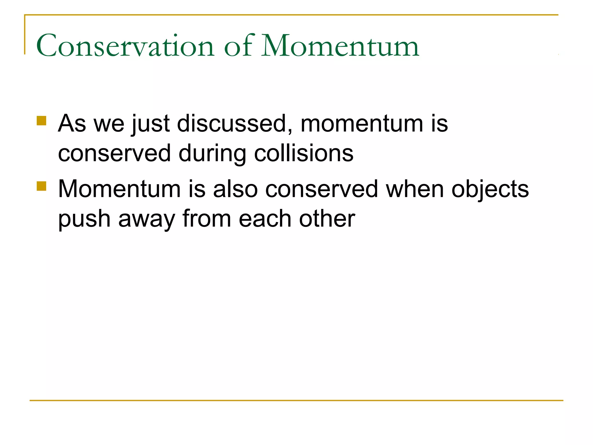 Conservation of Momentum 
 As we just discussed, momentum is 
conserved during collisions 
 Momentum is also conserved when objects 
push away from each other 
 