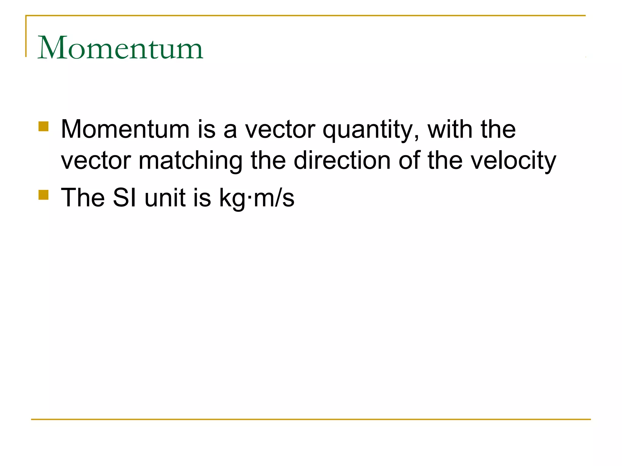 Momentum 
 Momentum is a vector quantity, with the 
vector matching the direction of the velocity 
 The SI unit is kg∙m/s 
 